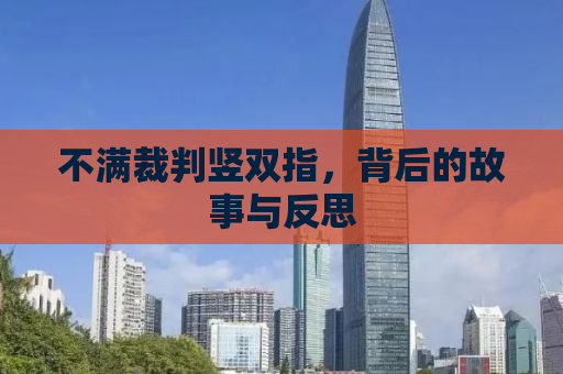 不满裁判竖双指，背后的故事与反思