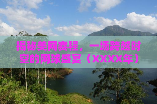 揭秘美网赛程，一场跨越时空的网球盛宴（XXXX年）