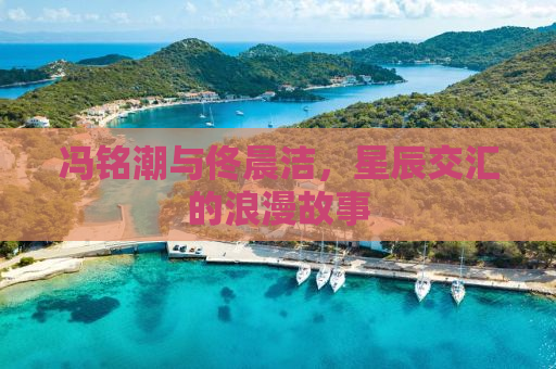 冯铭潮与佟晨洁，星辰交汇的浪漫故事