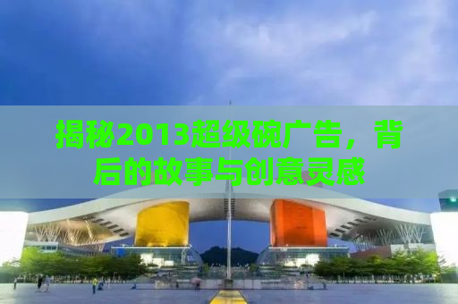 揭秘2013超级碗广告，背后的故事与创意灵感