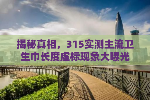 揭秘真相，315实测主流卫生巾长度虚标现象大曝光
