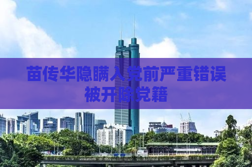 苗传华隐瞒入党前严重错误被开除党籍