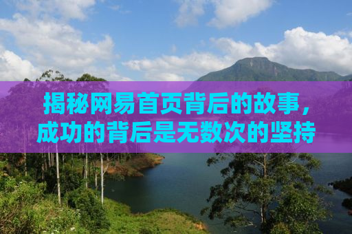 揭秘网易首页背后的故事，成功的背后是无数次的坚持与创新