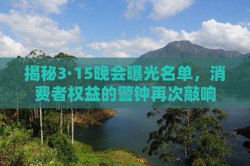 揭秘3·15晚会曝光名单，消费者权益的警钟再次敲响