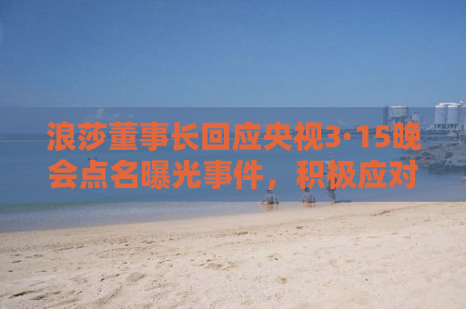 浪莎董事长回应央视3·15晚会点名曝光事件，积极应对，重塑品质信心