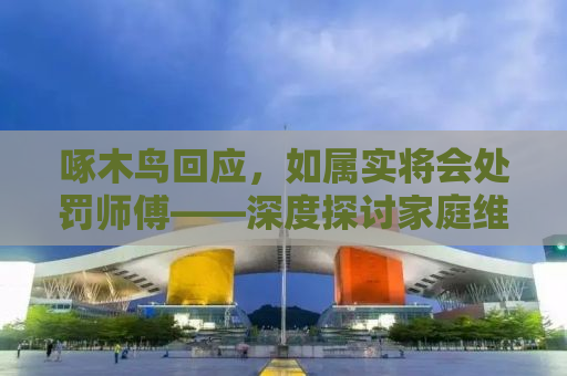 啄木鸟回应，如属实将会处罚师傅——深度探讨家庭维修服务行业的责任与担当
