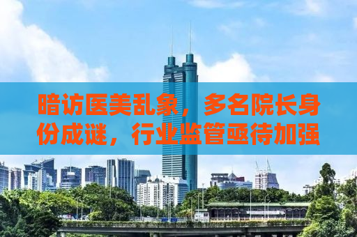 暗访医美乱象，多名院长身份成谜，行业监管亟待加强