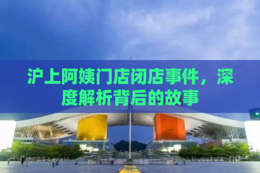 沪上阿姨门店闭店事件，深度解析背后的故事