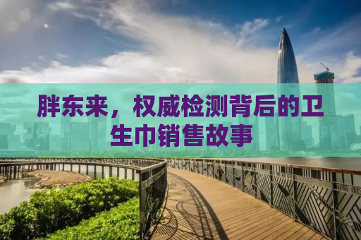 胖东来，权威检测背后的卫生巾销售故事