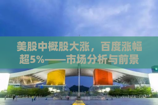 美股中概股大涨，百度涨幅超5%——市场分析与前景展望