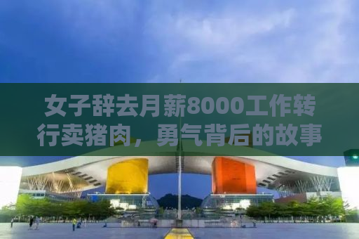 女子辞去月薪8000工作转行卖猪肉，勇气背后的故事
