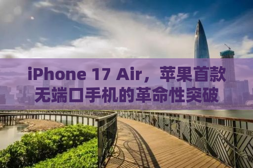 iPhone 17 Air，苹果首款无端口手机的革命性突破
