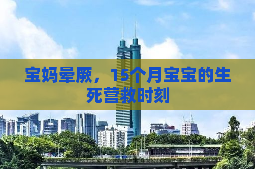 宝妈晕厥，15个月宝宝的生死营救时刻