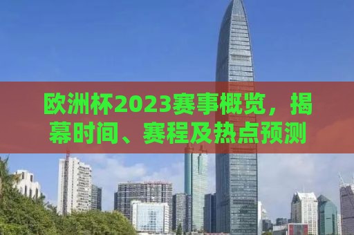 欧洲杯2023赛事概览，揭幕时间、赛程及热点预测