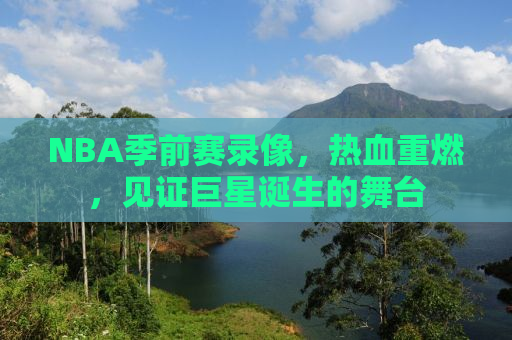 NBA季前赛录像，热血重燃，见证巨星诞生的舞台