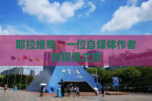 耶拉维奇，一位自媒体作者的探索之旅