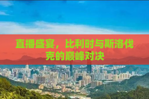 直播盛宴，比利时与斯洛伐克的巅峰对决