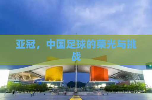 亚冠，中国足球的荣光与挑战