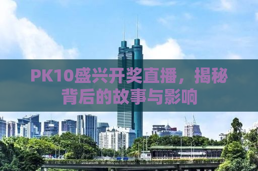 PK10盛兴开奖直播，揭秘背后的故事与影响