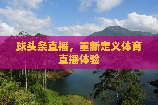 球头条直播，重新定义体育直播体验