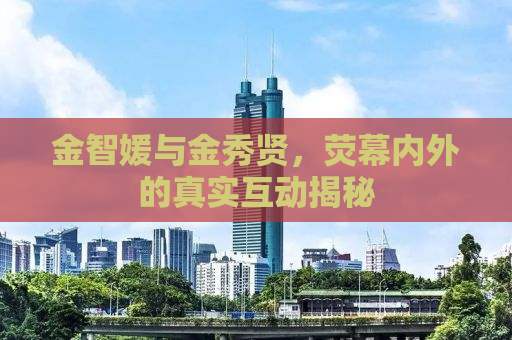 金智媛与金秀贤，荧幕内外的真实互动揭秘