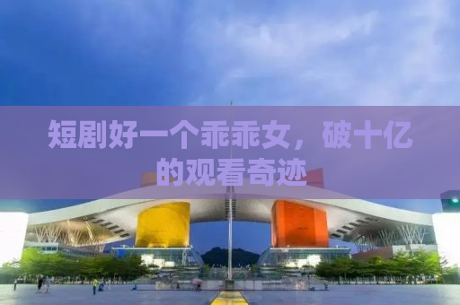 短剧好一个乖乖女，破十亿的观看奇迹