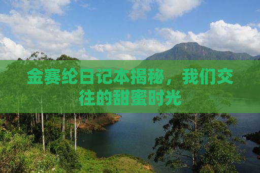 金赛纶日记本揭秘，我们交往的甜蜜时光