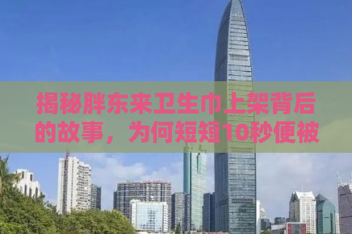 揭秘胖东来卫生巾上架背后的故事，为何短短10秒便被抢空？