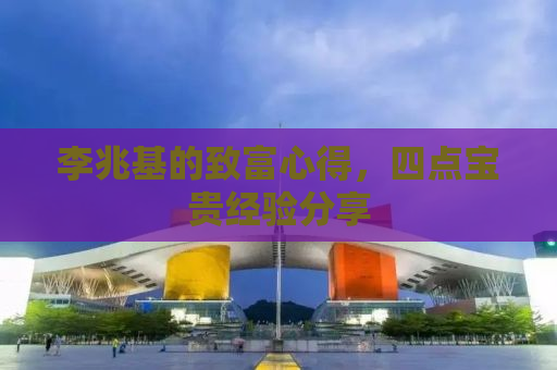 李兆基的致富心得，四点宝贵经验分享