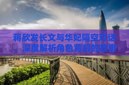 蒋欣发长文与华妃隔空对话，深度解析角色背后的故事与自我挑战