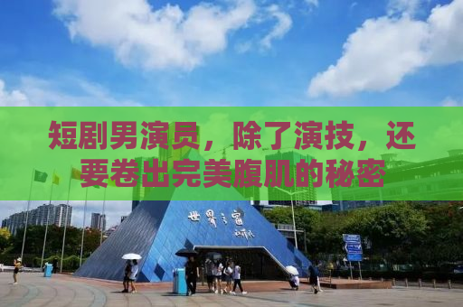 短剧男演员，除了演技，还要卷出完美腹肌的秘密
