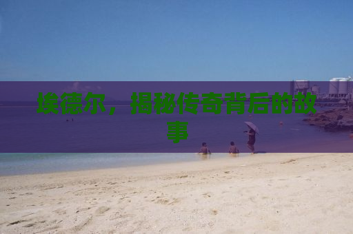 埃德尔，揭秘传奇背后的故事
