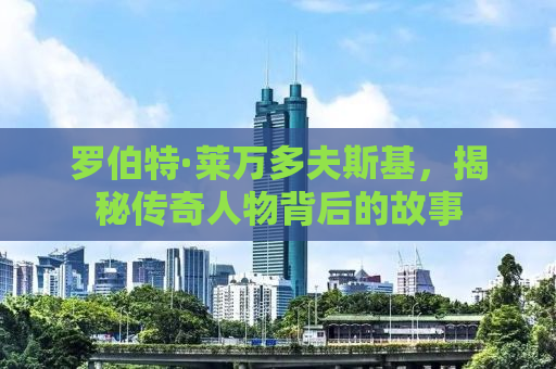 罗伯特·莱万多夫斯基，揭秘传奇人物背后的故事