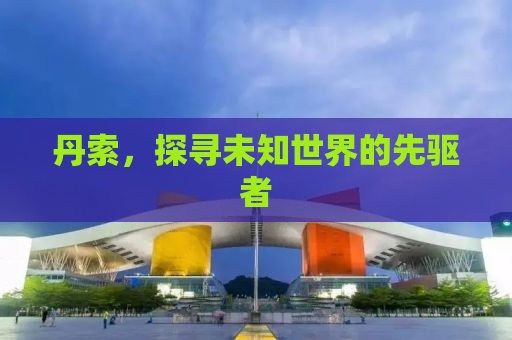 丹索，探寻未知世界的先驱者
