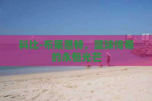 科比-布莱恩特，篮球传奇的永恒光芒