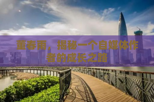 董春雨，揭秘一个自媒体作者的成长之路