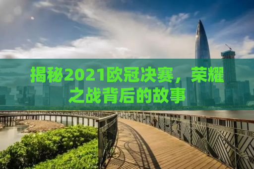 揭秘2021欧冠决赛，荣耀之战背后的故事