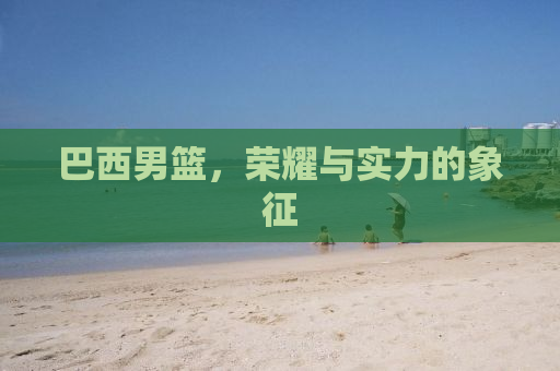 巴西男篮，荣耀与实力的象征