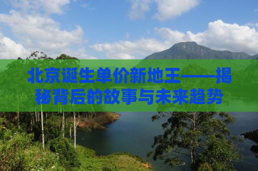 北京诞生单价新地王——揭秘背后的故事与未来趋势