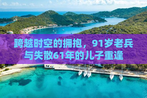 跨越时空的拥抱，91岁老兵与失散61年的儿子重逢
