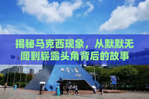 揭秘马克西现象，从默默无闻到崭露头角背后的故事