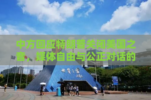 中方回应特朗普关闭美国之音，媒体自由与公正对话的重要性
