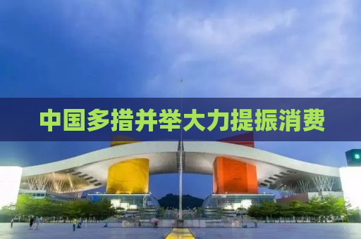 中国多措并举大力提振消费
