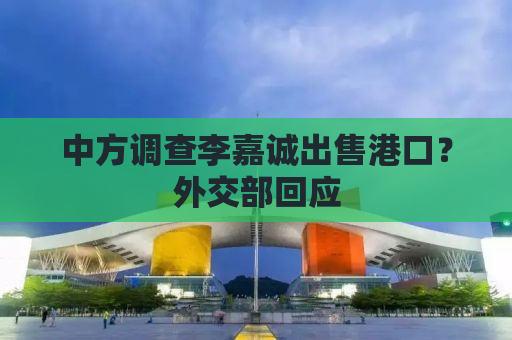 中方调查李嘉诚出售港口？外交部回应