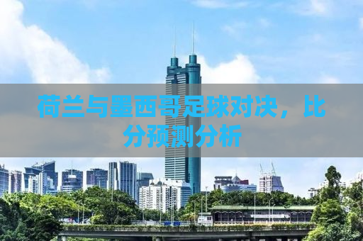 荷兰与墨西哥足球对决，比分预测分析