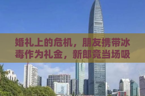 婚礼上的危机，朋友携带冰毒作为礼金，新郎竟当场吸食毒品！
