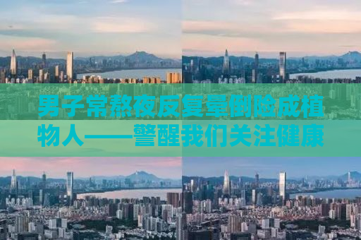 男子常熬夜反复晕倒险成植物人——警醒我们关注健康，远离不良生活习惯