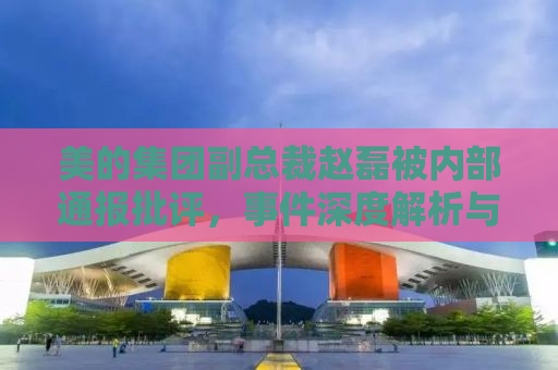 美的集团副总裁赵磊被内部通报批评，事件深度解析与反思