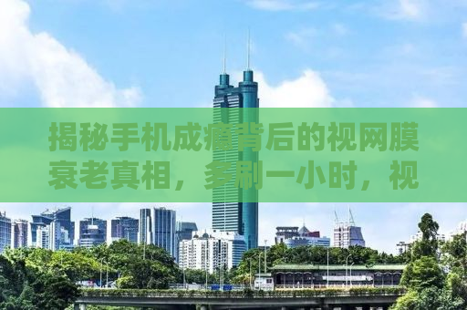 揭秘手机成瘾背后的视网膜衰老真相，多刷一小时，视网膜衰老加速32天