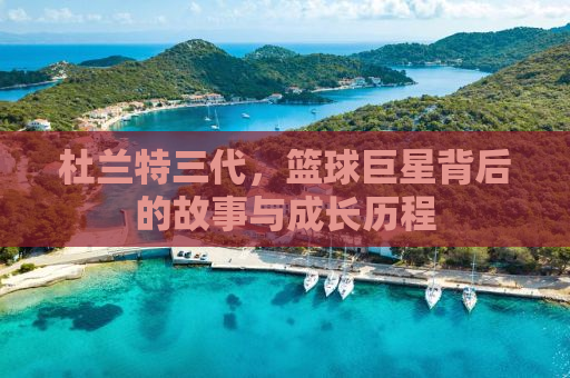 杜兰特三代，篮球巨星背后的故事与成长历程